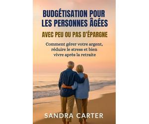 BUDGÉTISATION POUR LES PERSONNES ÂGÉES AVEC PEU OU PAS D’ÉPARGNE: Comment gérer votre argent, réduire le stress et bien vivre après la retraite