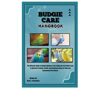 Budgie Care Handbook: The Ultimate Guide To Raising Budgies: From Setting Up The Perfect Cage To Advanced Training, Health And Enrichment Ideas For New And Experienced Pet Owners