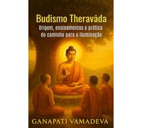 Budismo Theravada - Origem, ensinamentos e prática do caminho para a iluminação: Budismo, Introdução ao Budismo, Ensinamentos de Buda, Meditação Budista, Sabedoria Budista e Tudo o que Você Precisa