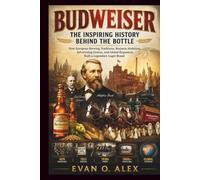 BUDWEISER INSPIRING HISTORY BEHIND THE BOTTLE: How European Brewing Traditions, Business Ambition, Advertising Genius, and Global Expansion Built a Legendary Lager Brand
