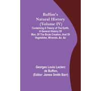 Buffon's Natural History (Volume Iv); Containing A Theory Of The Earth, A General History Of Man, Of The Brute Creation, And Of Vegetables, Minerals, &c. &c