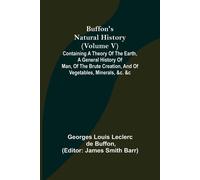 Buffon's Natural History (Volume V); Containing A Theory Of The Earth, A General History Of Man, Of The Brute Creation, And Of Vegetables, Minerals, &c. &c