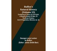 Buffon's Natural History (Volume Vi); Containing A Theory Of The Earth, A General History Of Man, Of The Brute Creation, And Of Vegetables, Minerals, &c. &c
