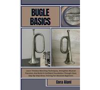 BUGLE BASICS: Learn Timeless Marching Techniques, Strengthen Musical Precision, And Build A Confident Foundation Through Clear, Step-By-Step Brass Training For Absolute Beginners