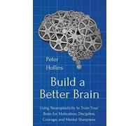 Build a Better Brain: Using Everyday Neuroscience to Train Your Brain for Motivation, Discipline, Courage, and Mental Sharpness