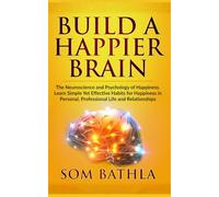 Build A Happier Brain: The Neuroscience and Psychology of Happiness. Learn Simple Yet Effective Habits for Happiness in Personal, Professional Life and Relationships