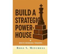 Build a Strategic Powerhouse: & Write Winning Tenders, Stop Wasting Time and Money on Doing Stuff That Doesn't Work!