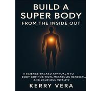Build A Super Body From The Inside Out: A Science-Backed Approach To Body Composition, Metabolic Renewal, And Youthful Vitality