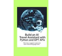 BUILD AN AI TRAVEL ASSISTANT WITH PYTHON AND GPT APIS: Plan Trips Suggest Routes and Learn Natural Language Tools
