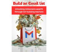 Build An Email List: Unlocking Millionaire Wealth Through List Building Mastery - Dominate Email Marketing, Grow Your Subscribers, And Skyrocket Your Online Business To New Heights