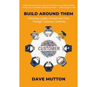 Build Around Them: Unlocking Loyalty, Growth and Trust Through Customer Centricity