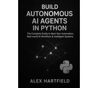 BUILD AUTONOMOUS AI AGENTS IN PYTHON: The Complete Practical Guide to Next-Gen Automation, Real-World AI Workflow & Intelligent Systems