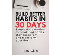 Build Better Habits in 30 days: Simple Daily Routines to Break Bad Habits, Stay Consistent, and Transform Your Life