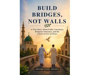 BUILD BRIDGES, NOT WALLS: A True Story About Faith, Conscience, Religious Tolerance, and the Choice to Live in Peace