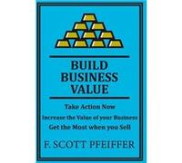 Build Business Value Take Action Now Increase the Value of your Business Get the Most when you Sell - Scott Pfeiffer - BlissPoint Press - Livre en Anglais Scott PfeifferScott Pfeiffer (Auteur)
