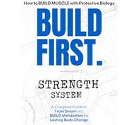 BUILD FIRST. Strength System: A Complete Guide to Train Smart and BUILD Metabolism for Lasting Body Change