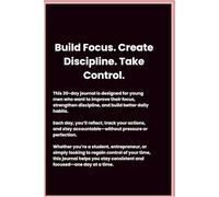 Build Focus. Create Discipline. Take Control of Your Life-One Day at a Time.: A Practical Daily Guide to Build Focus, Discipline, and Consistency for Young Men