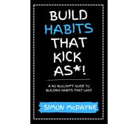 Build Habits That Kick As*!: A No Bullsh*T Guide To Building Habits That Last