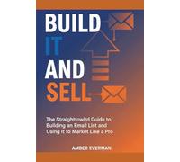 Build It and Sell: The Straightforward Guide To Building and Email List and Using It To Market Like A Pro