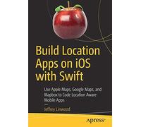 Build Location Apps on iOS with Swift: Use Apple Maps, Google Maps, and Mapbox to Code Location Aware Mobile Apps