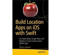 Build Location Apps on iOS with Swift: Use Apple Maps, Google Maps, and Mapbox to Code Location Aware Mobile Apps