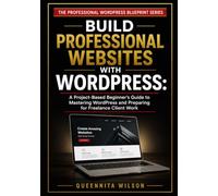 Build Professional Websites with WordPress: A Project-Based Beginner's Guide to Mastering WordPress and Preparing for Freelance Client Work