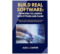 Build Real Software: From Idea To Launch With Python And Flask: A Beginners Guide To Web App Development, Backend Programming, And Deploying Real Projects Fast