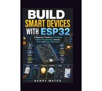 BUILD SMART DEVICES WITH ESP32: A Beginner's Guide to IoT Projects, Arduino Programming, Sensors, Wi-Fi, and Home Automation
