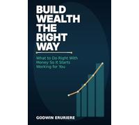 Build Wealth the Right Way: What to Do Right With Money So It Starts Working for You