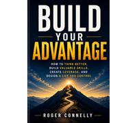 Build Your Advantage: How to Think Better, Build Valuable Skills, Create Leverage, and Design a Life You Control
