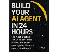BUILD YOUR AI AGENT IN 24 HOURS: The most practical and up-to-date bible to build and scale your agentic AI before your competitors do