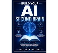 BUILD YOUR AI SECOND BRAIN: Capture, Organize, Connect, and Retrieve Knowledge with Artificial Intelligence - and Turn What You Know Into Better Thinking, Decisions, and Work