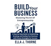 Build Your Business Mastering the Art of Entrepreneurship: A Step-by-Step Guide to Establishing, Growing, and Scaling Your Business with Proven Strategies for Success