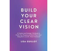 Build Your Clear Vision: A Creative and Strategic Workbook to Clarify Your Purpose and Build What's Next Using the C.L.E.A.R. Vision Framework