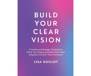 Build Your Clear Vision: A Creative and Strategic Workbook to Clarify Your Purpose and Build What's Next Using the C.L.E.A.R. Vision Framework