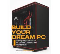 Build Your Dream PC: Step-by-Step Instructions for Gamers, Creators, and Professionals