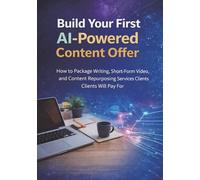 Build Your First AI-Powered Content Offer: How to Package Writing, Short-Form Video, and Content Repurposing Services Clients Will Pay For