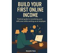 Build Your First Online Income: Practical guide to monetizing your skills even while working as an employee