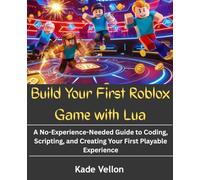 Build Your First Roblox Game with Lua: A No-Experience-Needed Guide to Coding, Scripting, and Creating Your First Playable Experience