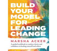 Build Your Model for Leading Change: A Guided Workbook to Catalyze Clarity and Confidence in Leading Yourself and Others