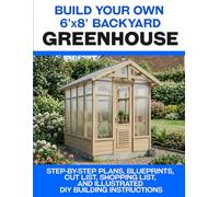 Build Your Own 6x8 Backyard Greenhouse: Step-by-Step Plans, Blueprints, Cut List, Shopping List, and Illustrated DIY Building Instructions
