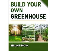 Build Your Own Greenhouse: Greenhouse Gardening for Beginners - Passive-Solar Methods & Sustainable Practices for Year-Round Harvests