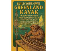 Build Your Own Greenland Kayak: The Complete Guide to Traditional Skin-on-Frame Construction, Inuit Building Techniques & Hand-Crafted Boat Plans