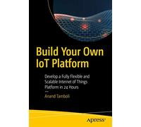 Build Your Own IoT Platform: Develop a Fully Flexible and Scalable Internet of Things Platform in 24 Hours
