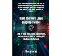 Build Your Own Large Language Model: Step-by-Step Code, Clear Explanations, and a Hands-On Path to Training GPT Models with PyTorch