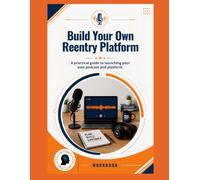 Build Your Own Reentry Platform: A practical guide to launching your own podcast and platfrom