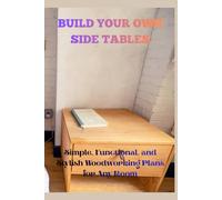 BUILD YOUR OWN SIDE TABLES: Simple, Funtional, and Stylish Woodworking Plans for Any Room