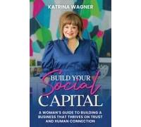 Build Your Social Capital: A Woman's Guide To Building A Business That Thrives On Trust And Human Connection