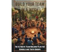 BUILD YOUR TEAM IN A WEEK: The Ultimate Team-Building Plan for Schools and Youth Groups