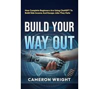 Build Your Way Out: How Complete Beginners Are Using ChatGPT To Build Side Income And Escape Jobs They Hate. Even If You Have No Time, No Skills, And No Idea Where To Start - Before The Gap Closes
